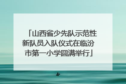 山西省少先队示范性新队员入队仪式在临汾市第一小学圆满举行