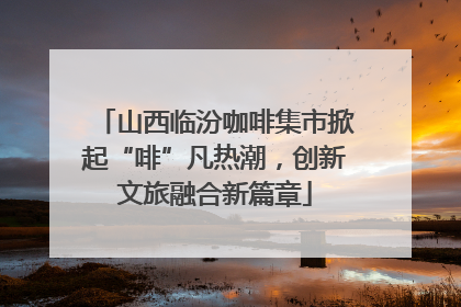 山西临汾咖啡集市掀起“啡”凡热潮，创新文旅融合新篇章