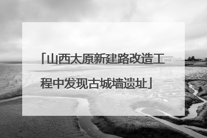 山西太原新建路改造工程中发现古城墙遗址