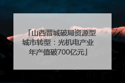 山西晋城破局资源型城市转型：光机电产业年产值破700亿元