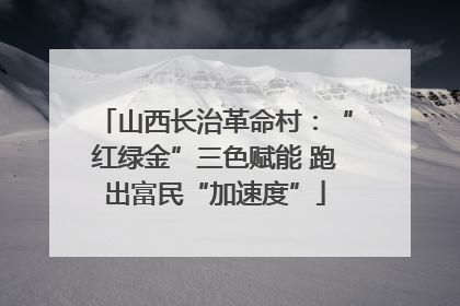 山西长治革命村：“红绿金”三色赋能 跑出富民“加速度”