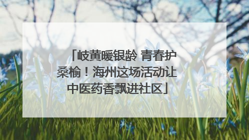 岐黄暖银龄 青春护桑榆！海州这场活动让中医药香飘进社区