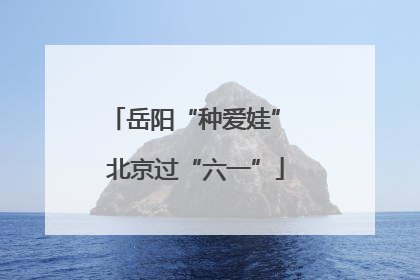 岳阳“种爱娃” 北京过“六一”