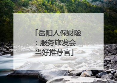 岳阳人保财险：服务旅发会 当好推荐官