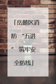 岳麓区消防 “五进” 筑牢安全防线