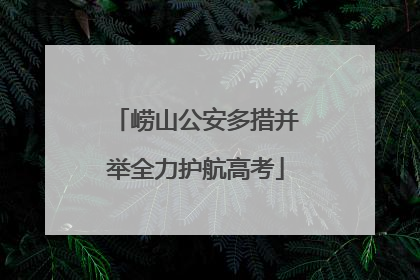 崂山公安多措并举全力护航高考