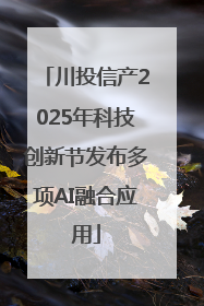 川投信产2025年科技创新节发布多项AI融合应用