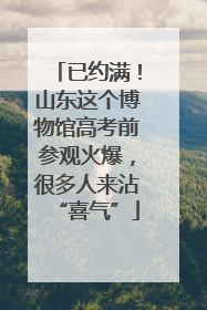 已约满！山东这个博物馆高考前参观火爆，很多人来沾“喜气”