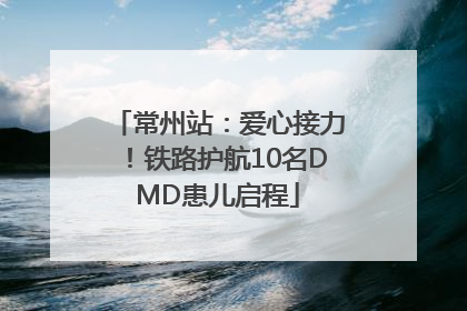 常州站：爱心接力！铁路护航10名DMD患儿启程