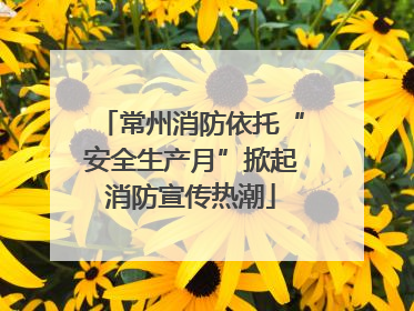 常州消防依托“安全生产月”掀起消防宣传热潮