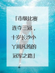 市级比赛连夺三冠，十岁长沙小丫周凡筠的冠军之路
