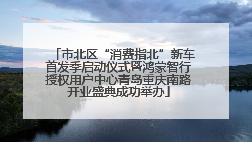 市北区“消费指北”新车首发季启动仪式暨鸿蒙智行授权用户中心青岛重庆南路开业盛典成功举办