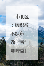 市北区：纺织谷不织布，改“煮”咖啡香