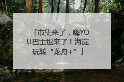 市集来了，嗨YOU巴士也来了！海淀玩转“龙舟+”