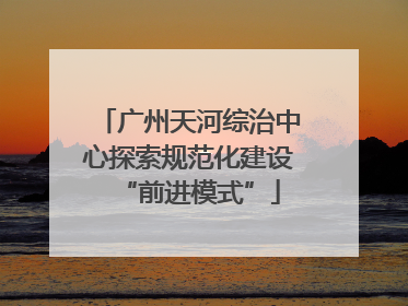 广州天河综治中心探索规范化建设“前进模式”