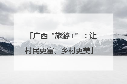 广西“旅游+”：让村民更富、乡村更美