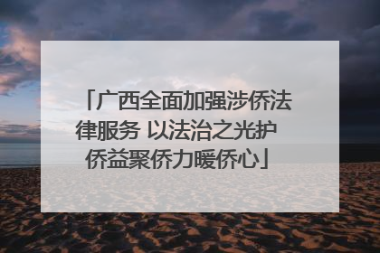 广西全面加强涉侨法律服务 以法治之光护侨益聚侨力暖侨心