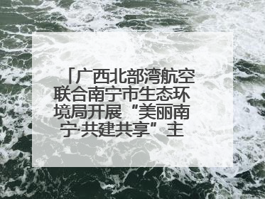 广西北部湾航空联合南宁市生态环境局开展“美丽南宁·共建共享”主题航班活动