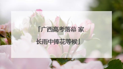 广西高考落幕 家长雨中捧花等候