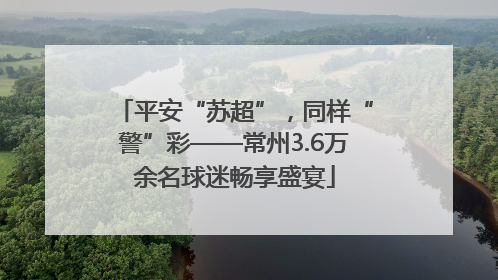 平安“苏超”，同样“警”彩——常州3.6万余名球迷畅享盛宴