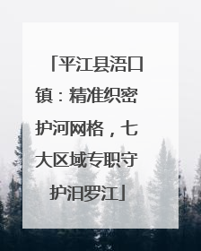 平江县浯口镇：精准织密护河网格，七大区域专职守护汨罗江