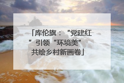 库伦旗：“党建红”引领“环境美” 共绘乡村新画卷