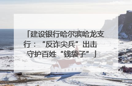 建设银行哈尔滨哈龙支行：“反诈尖兵”出击 守护百姓“钱袋子”