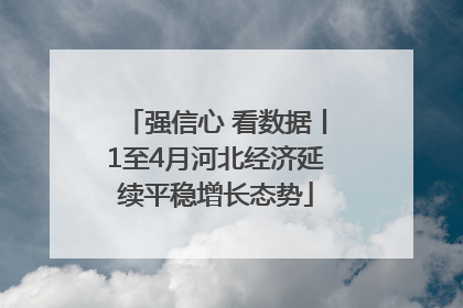强信心 看数据丨1至4月河北经济延续平稳增长态势