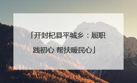 开封杞县平城乡：履职践初心 帮扶暖民心
