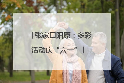 张家口阳原：多彩活动庆“六一”