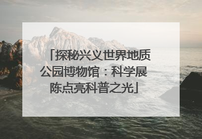 探秘兴义世界地质公园博物馆：科学展陈点亮科普之光
