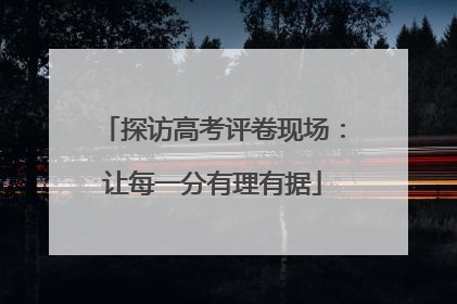 探访高考评卷现场：让每一分有理有据