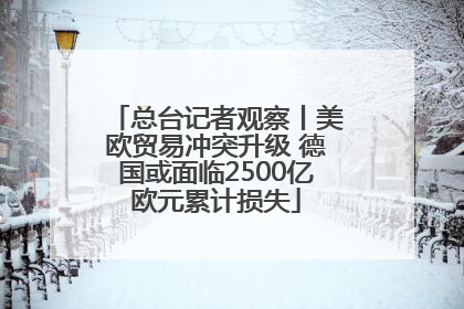 总台记者观察丨美欧贸易冲突升级 德国或面临2500亿欧元累计损失