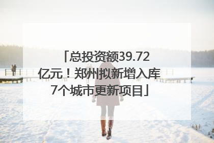 总投资额39.72亿元！郑州拟新增入库7个城市更新项目