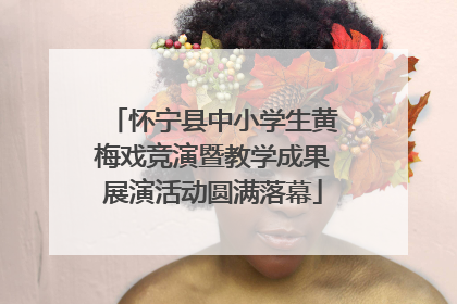 怀宁县中小学生黄梅戏竞演暨教学成果展演活动圆满落幕