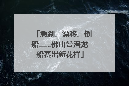 急刹、漂移、倒船……佛山叠滘龙船赛出新花样