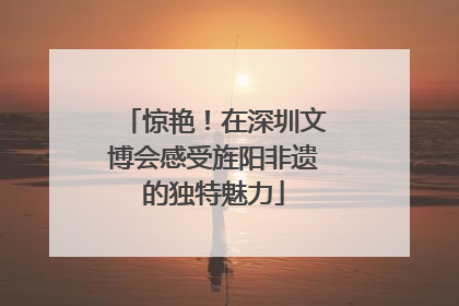 惊艳！在深圳文博会感受旌阳非遗的独特魅力