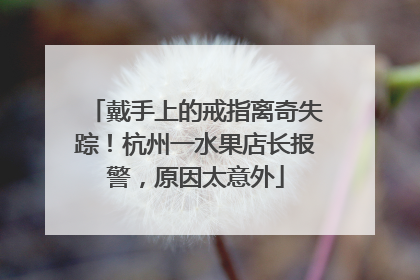 戴手上的戒指离奇失踪！杭州一水果店长报警，原因太意外