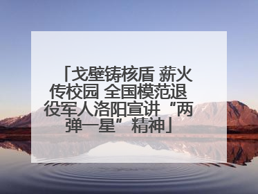 戈壁铸核盾 薪火传校园 全国模范退役军人洛阳宣讲“两弹一星”精神