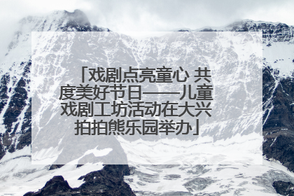 戏剧点亮童心 共度美好节日——儿童戏剧工坊活动在大兴拍拍熊乐园举办
