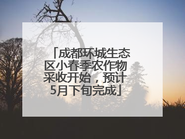 成都环城生态区小春季农作物采收开始，预计5月下旬完成