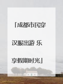 成都市民穿汉服出游 乐享假期时光