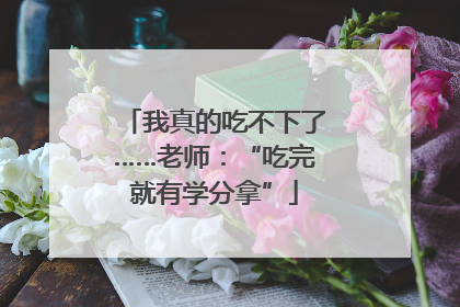 我真的吃不下了……老师：“吃完就有学分拿”