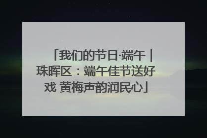 我们的节日·端午｜珠晖区：端午佳节送好戏 黄梅声韵润民心