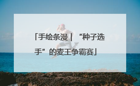 手绘条漫｜“种子选手”的麦王争霸赛