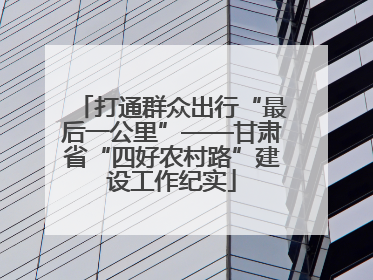 打通群众出行“最后一公里”——甘肃省“四好农村路”建设工作纪实