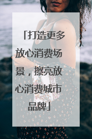 打造更多放心消费场景，擦亮放心消费城市品牌