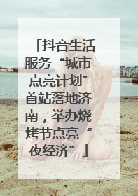 抖音生活服务“城市点亮计划”首站落地济南，举办烧烤节点亮“夜经济”
