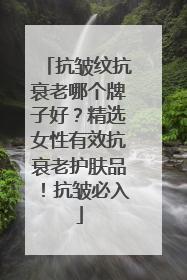 抗皱纹抗衰老哪个牌子好？精选女性有效抗衰老护肤品！抗皱必入