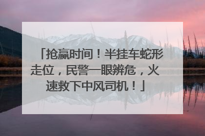 抢赢时间！半挂车蛇形走位，民警一眼辨危，火速救下中风司机！